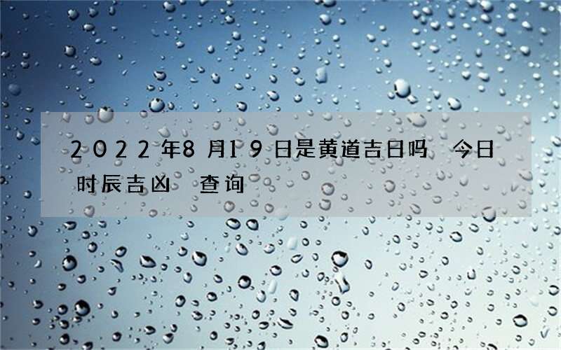 2022年8月19日是黄道吉日吗 今日时辰吉凶 查询